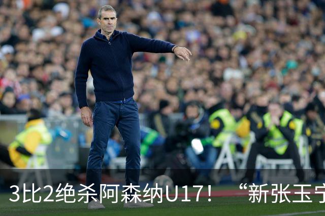 3比2绝杀阿森纳U17！“新张玉宁”砸进国安引援清单，签约却卡在两道死结上